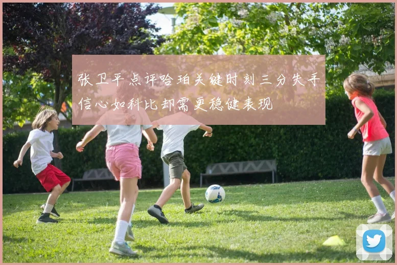 张卫平点评哈珀关键时刻三分失手信心如科比却需更稳健表现