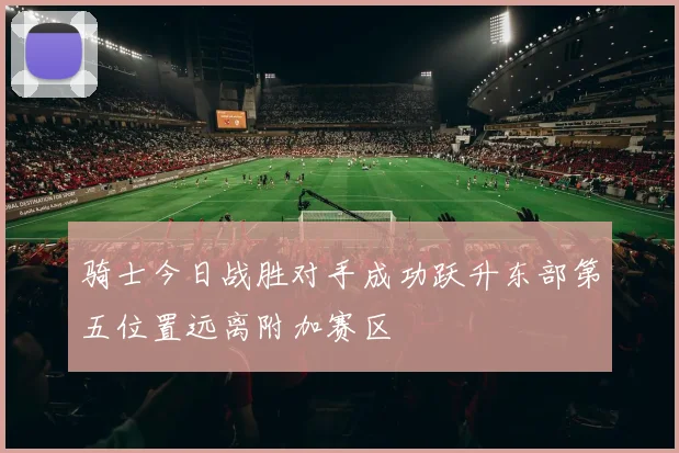骑士今日战胜对手成功跃升东部第五位置远离附加赛区