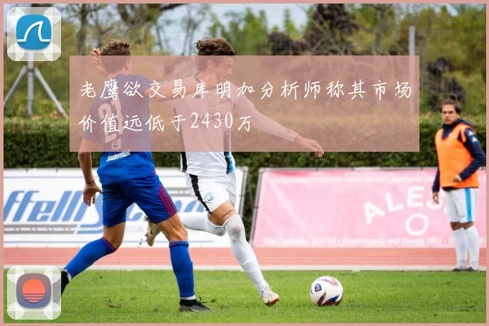 老鹰欲交易库明加分析师称其市场价值远低于2430万