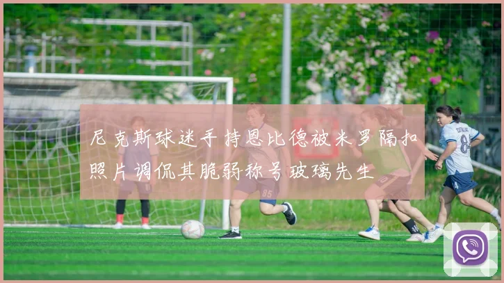 尼克斯球迷手持恩比德被米罗隔扣照片调侃其脆弱称号玻璃先生