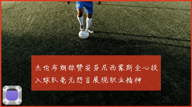 杰伦布朗称赞安芬尼西蒙斯全心投入球队毫无怨言展现职业精神