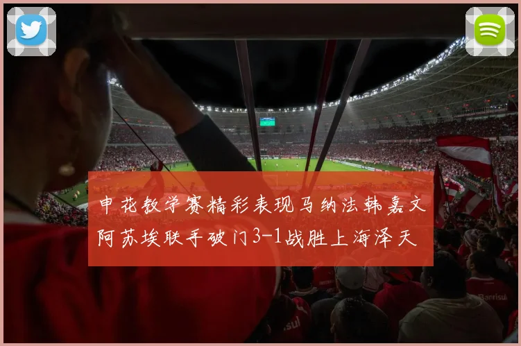 申花教学赛精彩表现马纳法韩嘉文阿苏埃联手破门3-1战胜上海泽天