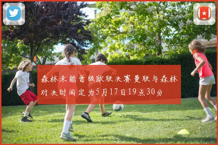 森林未能晋级欧联决赛曼联与森林对决时间定为5月17日19点30分