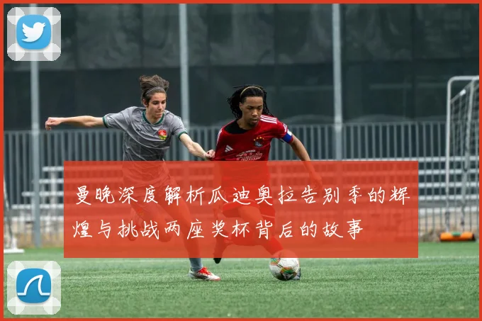 曼晚深度解析瓜迪奥拉告别季的辉煌与挑战两座奖杯背后的故事