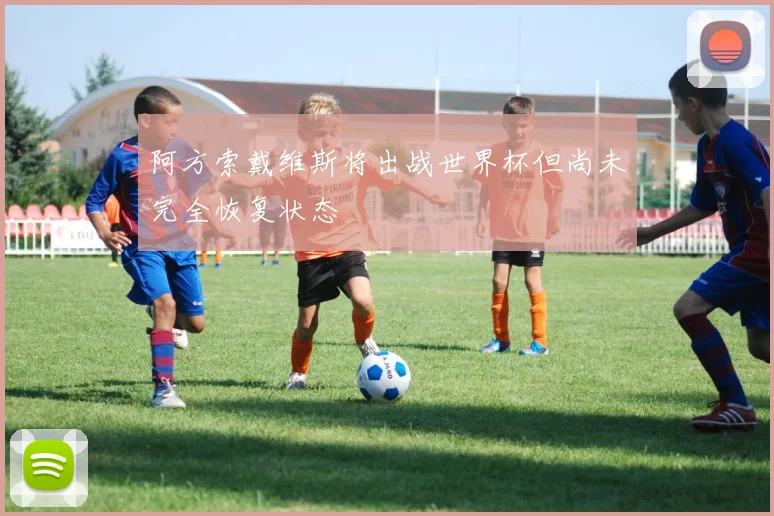 阿方索戴维斯将出战世界杯但尚未完全恢复状态