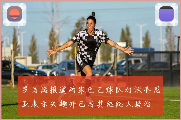 罗马诺报道两家巴乙球队对沃齐尼亚表示兴趣并已与其经纪人接洽