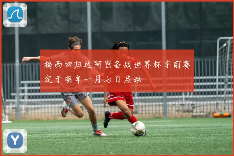 梅西回归迈阿密备战世界杯季前赛定于明年一月七日启动