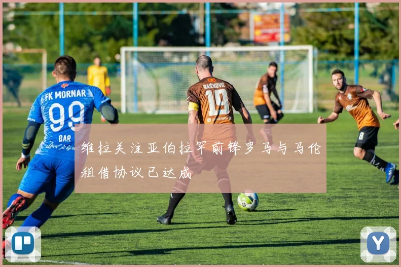 维拉关注亚伯拉罕前锋罗马与马伦租借协议已达成