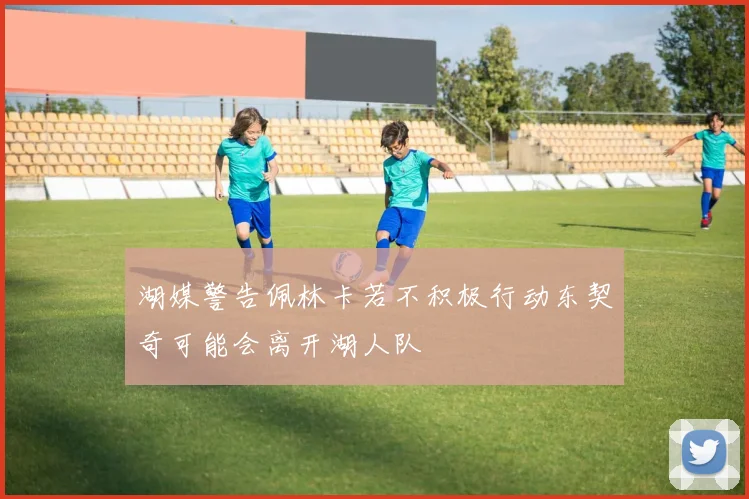 湖媒警告佩林卡若不积极行动东契奇可能会离开湖人队