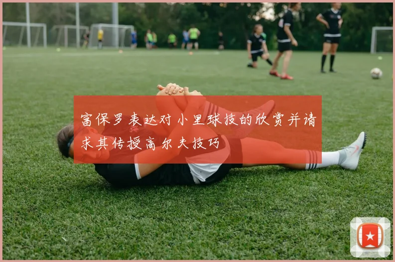 富保罗表达对小里球技的欣赏并请求其传授高尔夫技巧