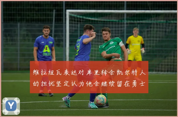 维拉纽瓦表达对库里转会凯尔特人的担忧坚定认为他会继续留在勇士队