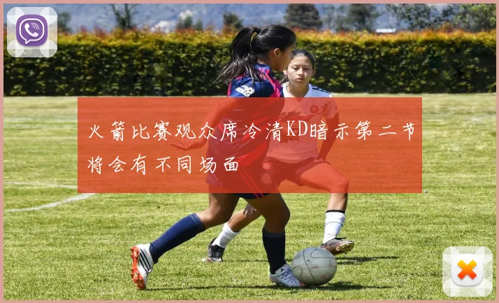 火箭比赛观众席冷清KD暗示第二节将会有不同场面
