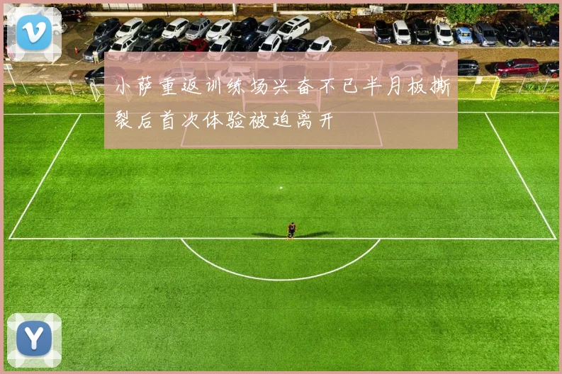 小萨重返训练场兴奋不已半月板撕裂后首次体验被迫离开