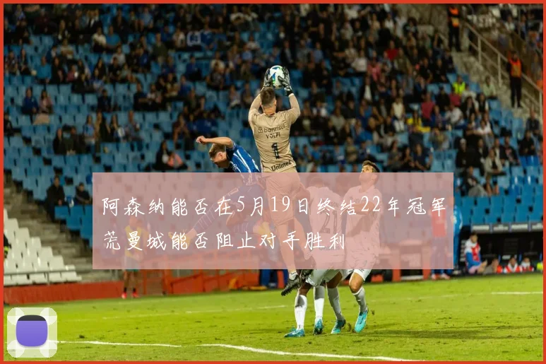 阿森纳能否在5月19日终结22年冠军荒曼城能否阻止对手胜利