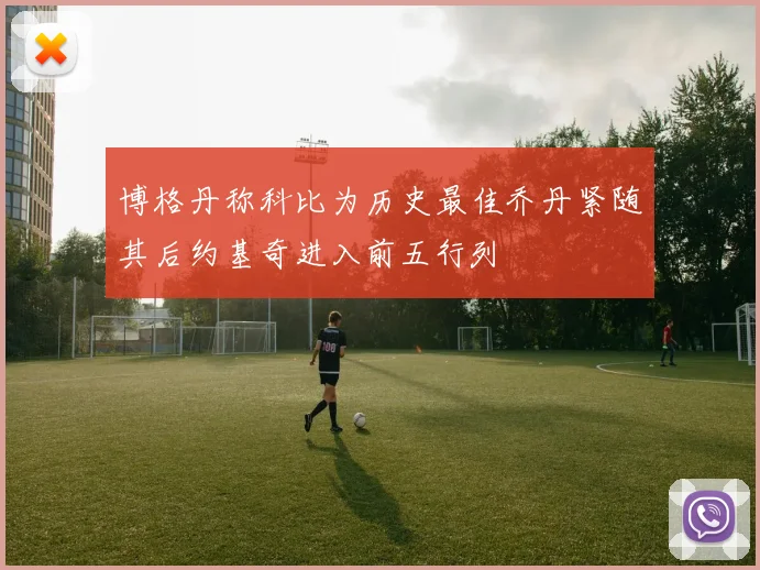 博格丹称科比为历史最佳乔丹紧随其后约基奇进入前五行列