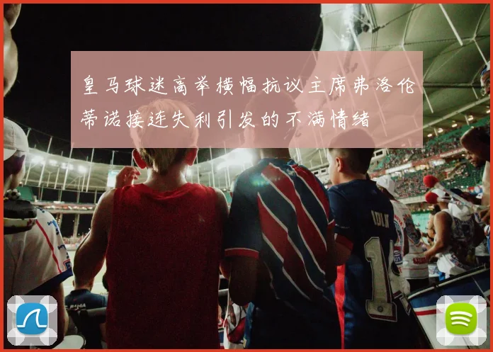 皇马球迷高举横幅抗议主席弗洛伦蒂诺接连失利引发的不满情绪
