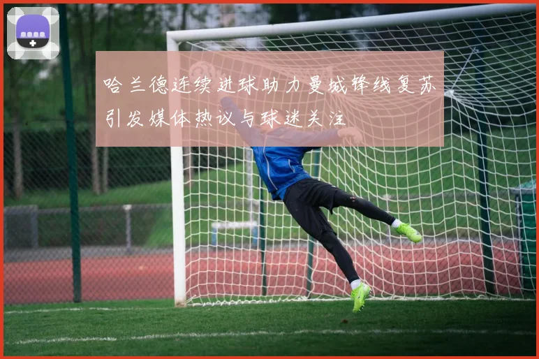 哈兰德连续进球助力曼城锋线复苏引发媒体热议与球迷关注