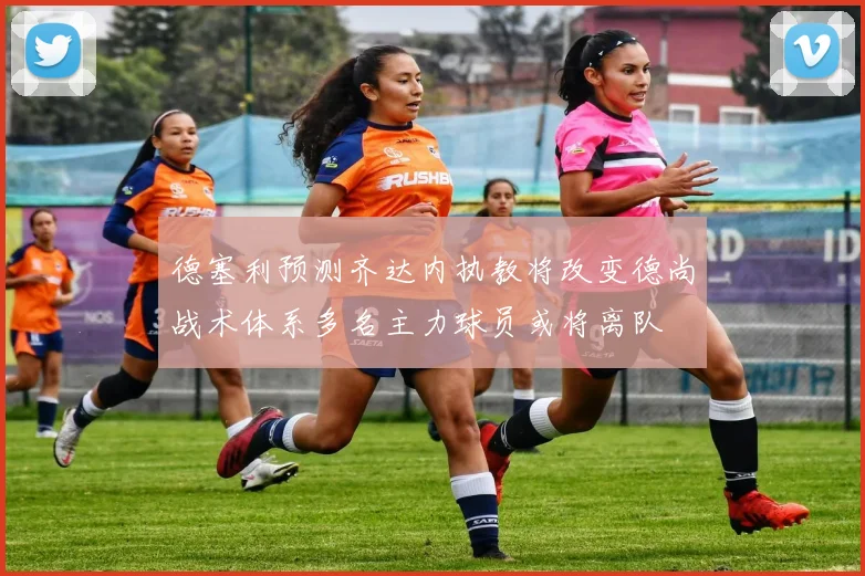 德塞利预测齐达内执教将改变德尚战术体系多名主力球员或将离队