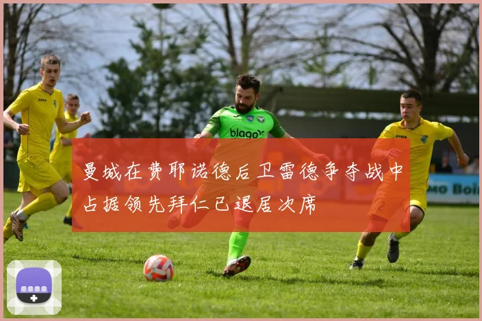 曼城在费耶诺德后卫雷德争夺战中占据领先拜仁已退居次席