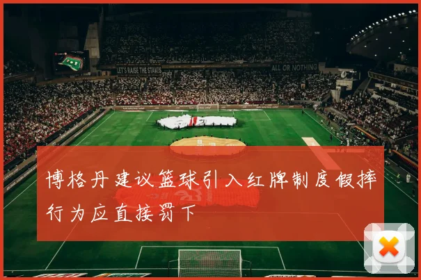 博格丹建议篮球引入红牌制度假摔行为应直接罚下