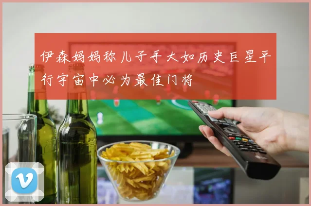 伊森妈妈称儿子手大如历史巨星平行宇宙中必为最佳门将