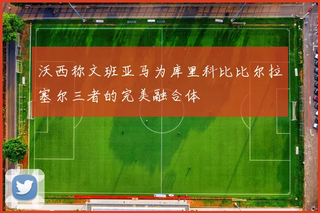 沃西称文班亚马为库里科比比尔拉塞尔三者的完美融合体