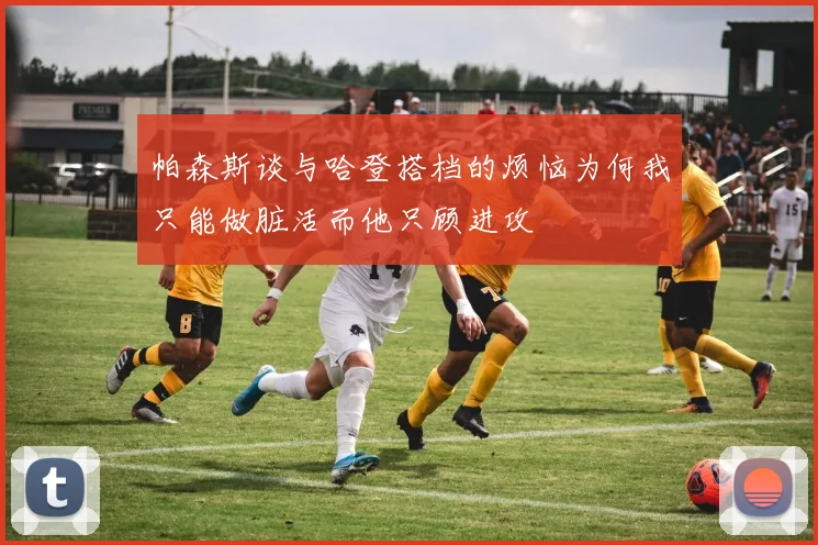 帕森斯谈与哈登搭档的烦恼为何我只能做脏活而他只顾进攻