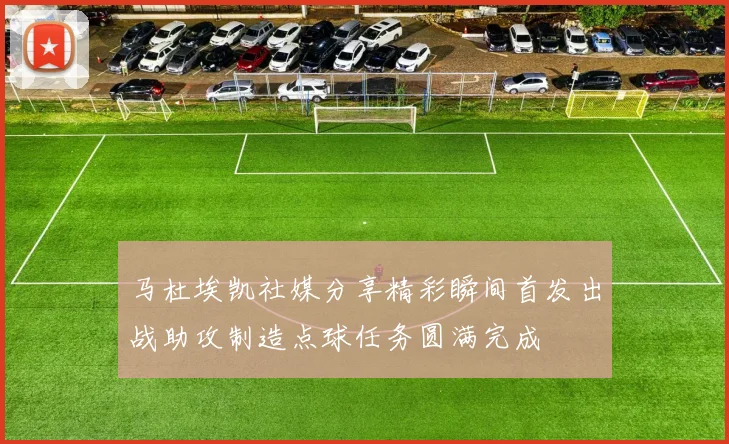 马杜埃凯社媒分享精彩瞬间首发出战助攻制造点球任务圆满完成