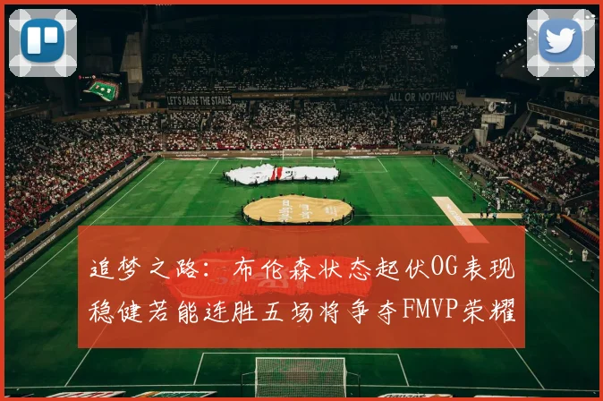 追梦之路：布伦森状态起伏OG表现稳健若能连胜五场将争夺FMVP荣耀