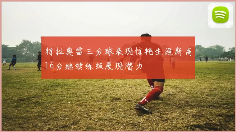 特拉奥雷三分球表现惊艳生涯新高16分继续练级展现潜力