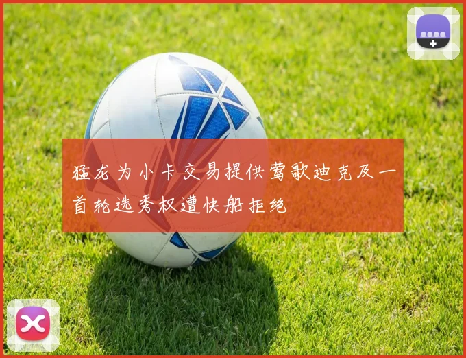 猛龙为小卡交易提供莺歌迪克及一首轮选秀权遭快船拒绝