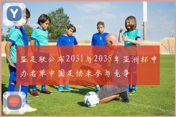 亚足联公布2031与2035年亚洲杯申办名单中国足协未参与竞争