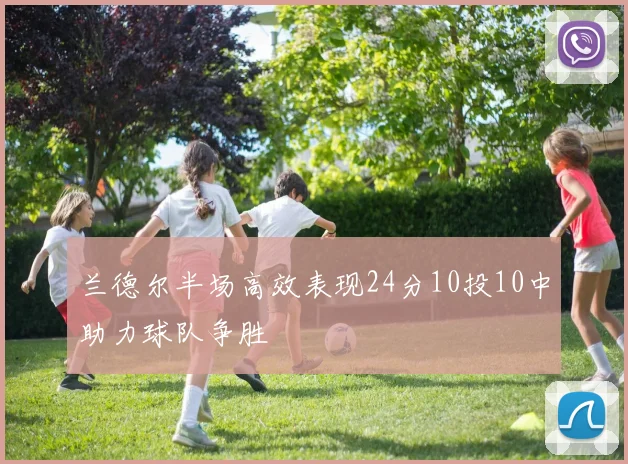 兰德尔半场高效表现24分10投10中助力球队争胜