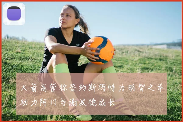 火箭高管称签约斯玛特为明智之举助力阿门与谢泼德成长