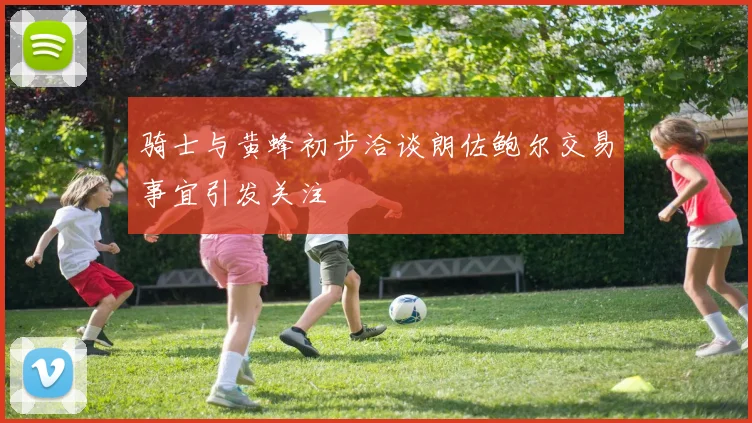 骑士与黄蜂初步洽谈朗佐鲍尔交易事宜引发关注