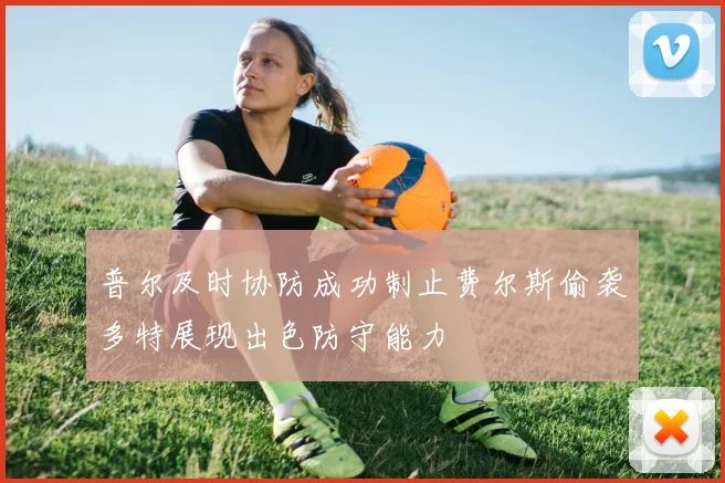 普尔及时协防成功制止费尔斯偷袭多特展现出色防守能力