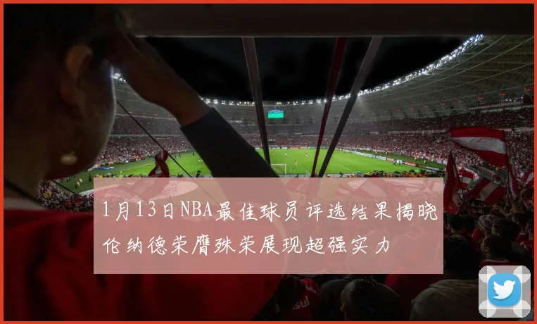 1月13日NBA最佳球员评选结果揭晓伦纳德荣膺殊荣展现超强实力
