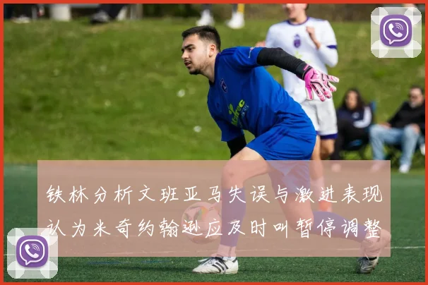 铁林分析文班亚马失误与激进表现认为米奇约翰逊应及时叫暂停调整战术