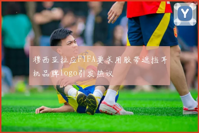 穆西亚拉应FIFA要求用胶带遮挡耳机品牌logo引发热议