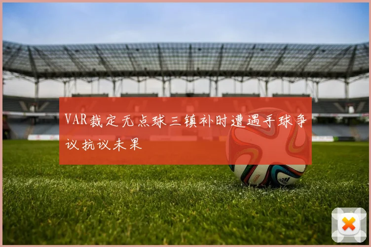 VAR裁定无点球三镇补时遭遇手球争议抗议未果