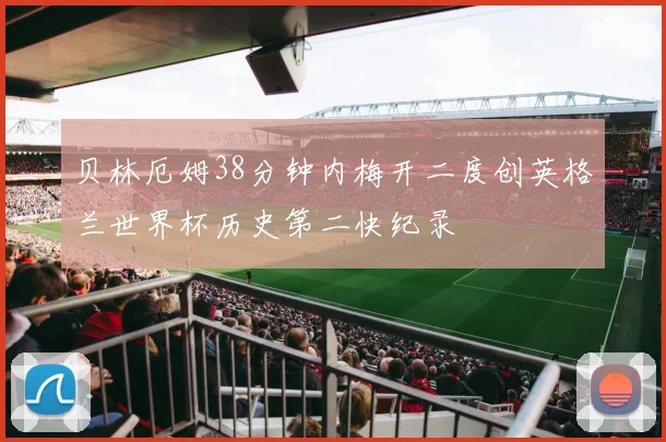贝林厄姆38分钟内梅开二度创英格兰世界杯历史第二快纪录