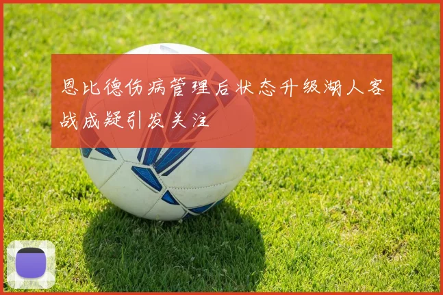 恩比德伤病管理后状态升级湖人客战成疑引发关注