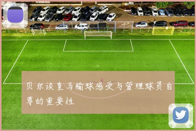 贝尔谈皇马输球感受与管理球员自尊的重要性