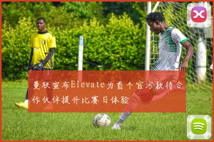 曼联宣布Elevate为首个官方款待合作伙伴提升比赛日体验
